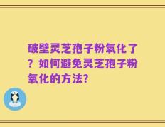 破壁灵芝孢子粉氧化了？如何避免灵芝孢子粉氧化的方法？