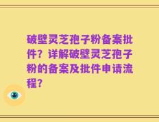破壁灵芝孢子粉备案批件？详解破壁灵芝孢子粉的备案及批件申请流程？