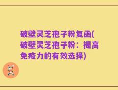 破壁灵芝孢子粉复函(破壁灵芝孢子粉：提高免疫力的有效选择)
