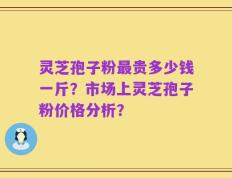 灵芝孢子粉最贵多少钱一斤？市场上灵芝孢子粉价格分析？