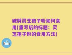 破劈灵芝孢子粉如何食用(重写后的标题：灵芝孢子粉的食用方法)