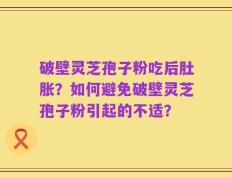 破壁灵芝孢子粉吃后肚胀？如何避免破壁灵芝孢子粉引起的不适？
