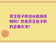 灵芝孢子粉泡水能隔夜喝吗？饮用灵芝孢子粉的正确方法？