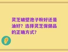 灵芝破壁孢子粉好还是油好？选择灵芝保健品的正确方式？