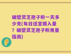 破壁灵芝孢子粉一天多少克(每日适宜摄入量？破壁灵芝孢子粉用量指南)