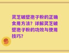 灵芝破壁孢子粉的正确食用方法？详解灵芝破壁孢子粉的功效与使用技巧？