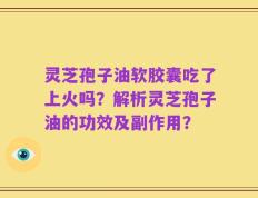 灵芝孢子油软胶囊吃了上火吗？解析灵芝孢子油的功效及副作用？