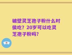 破壁灵芝孢子粉什么时侯吃？20岁可以吃灵芝孢子粉吗？