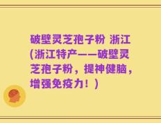 破壁灵芝孢子粉 浙江(浙江特产——破壁灵芝孢子粉，提神健脑，增强免疫力！)