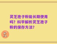 灵芝孢子粉能长期使用吗？科学解析灵芝孢子粉的保存方法？