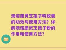澳诺康灵芝孢子粉胶囊的功效与使用方法？详解澳诺康灵芝孢子粉的作用和使用方法？