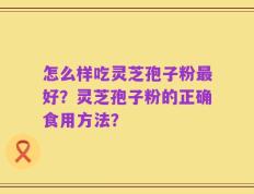 怎么样吃灵芝孢子粉最好？灵芝孢子粉的正确食用方法？