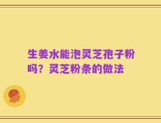 生姜水能泡灵芝孢子粉吗？灵芝粉条的做法