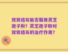 双肾结石能否服用灵芝孢子粉？灵芝孢子粉对双肾结石的治疗作用？
