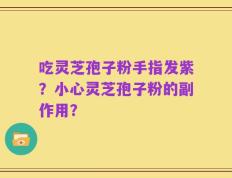 吃灵芝孢子粉手指发紫？小心灵芝孢子粉的副作用？