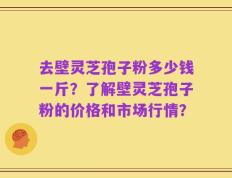 去壁灵芝孢子粉多少钱一斤？了解壁灵芝孢子粉的价格和市场行情？