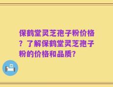 保鹤堂灵芝孢子粉价格？了解保鹤堂灵芝孢子粉的价格和品质？