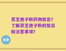 灵芝孢子粉药物禁忌？了解灵芝孢子粉的禁忌和注意事项？