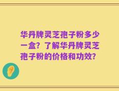 华丹牌灵芝孢子粉多少一盒？了解华丹牌灵芝孢子粉的价格和功效？