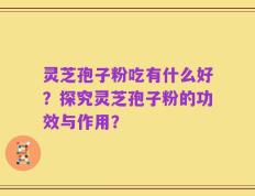 灵芝孢子粉吃有什么好？探究灵芝孢子粉的功效与作用？