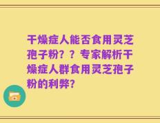 干燥症人能否食用灵芝孢子粉？？专家解析干燥症人群食用灵芝孢子粉的利弊？