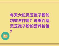 每天六粒灵芝孢子粉的功效与作用？详细介绍灵芝孢子粉的营养价值？