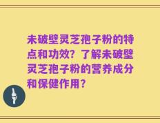 未破壁灵芝孢子粉的特点和功效？了解未破壁灵芝孢子粉的营养成分和保健作用？