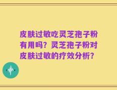 皮肤过敏吃灵芝孢子粉有用吗？灵芝孢子粉对皮肤过敏的疗效分析？