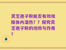 灵芝孢子粉能否有效祛除体内湿热？？探究灵芝孢子粉的功效与作用？