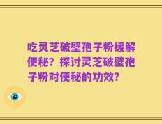吃灵芝破壁孢子粉缓解便秘？探讨灵芝破壁孢子粉对便秘的功效？