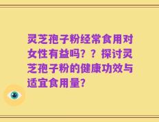 灵芝孢子粉经常食用对女性有益吗？？探讨灵芝孢子粉的健康功效与适宜食用量？