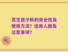 灵芝孢子粉的安全性及使用方法？适用人群及注意事项？