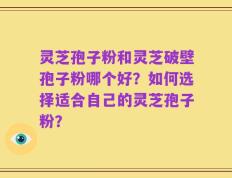 灵芝孢子粉和灵芝破壁孢子粉哪个好？如何选择适合自己的灵芝孢子粉？