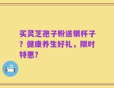 买灵芝孢子粉送银杯子？健康养生好礼，限时特惠？