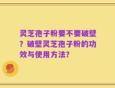 灵芝孢子粉要不要破壁？破壁灵芝孢子粉的功效与使用方法？