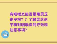 有咽喉炎能否服用灵芝孢子粉？？了解灵芝孢子粉对咽喉炎的疗效和注意事项？