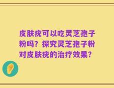 皮肤疣可以吃灵芝孢子粉吗？探究灵芝孢子粉对皮肤疣的治疗效果？