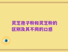 灵芝孢子粉和灵芝粉的区别及其不同的口感