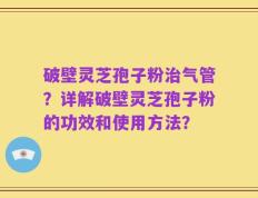 破壁灵芝孢子粉治气管？详解破壁灵芝孢子粉的功效和使用方法？