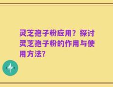 灵芝孢子粉应用？探讨灵芝孢子粉的作用与使用方法？