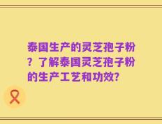 泰国生产的灵芝孢子粉？了解泰国灵芝孢子粉的生产工艺和功效？