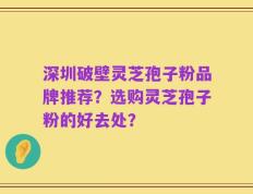 深圳破壁灵芝孢子粉品牌推荐？选购灵芝孢子粉的好去处？
