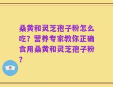 桑黄和灵芝孢子粉怎么吃？营养专家教你正确食用桑黄和灵芝孢子粉？