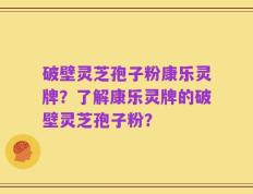 破壁灵芝孢子粉康乐灵牌？了解康乐灵牌的破壁灵芝孢子粉？