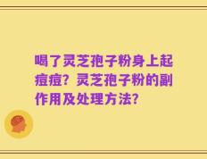 喝了灵芝孢子粉身上起痘痘？灵芝孢子粉的副作用及处理方法？