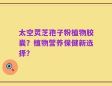 太空灵芝孢子粉植物胶囊？植物营养保健新选择？
