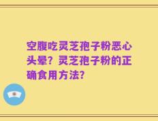 空腹吃灵芝孢子粉恶心头晕？灵芝孢子粉的正确食用方法？