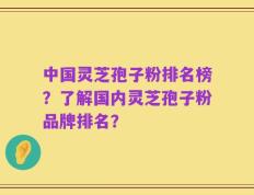 中国灵芝孢子粉排名榜？了解国内灵芝孢子粉品牌排名？