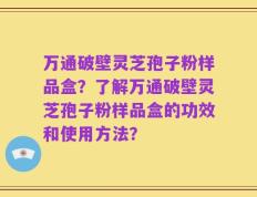 万通破壁灵芝孢子粉样品盒？了解万通破壁灵芝孢子粉样品盒的功效和使用方法？