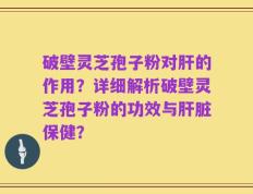 破壁灵芝孢子粉对肝的作用？详细解析破壁灵芝孢子粉的功效与肝脏保健？